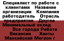 Специалист по работе с клиентами › Название организации ­ Компания-работодатель › Отрасль предприятия ­ Другое › Минимальный оклад ­ 18 400 - Все города Работа » Вакансии   . Ханты-Мансийский,Мегион г.